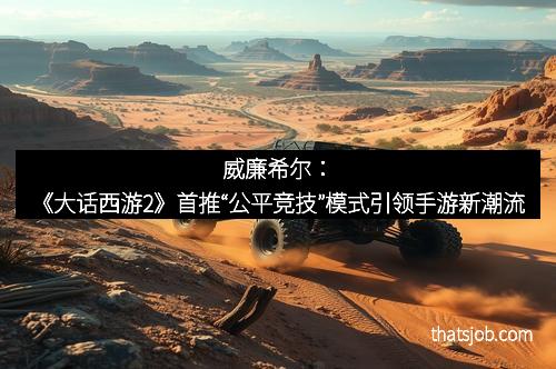 威廉希尔：《大话西游2》首推“公平竞技”模式引领手游新潮流